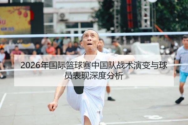 2026年国际篮球赛中国队战术演变与球员表现深度分析