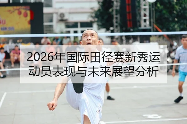 2026年国际田径赛新秀运动员表现与未来展望分析