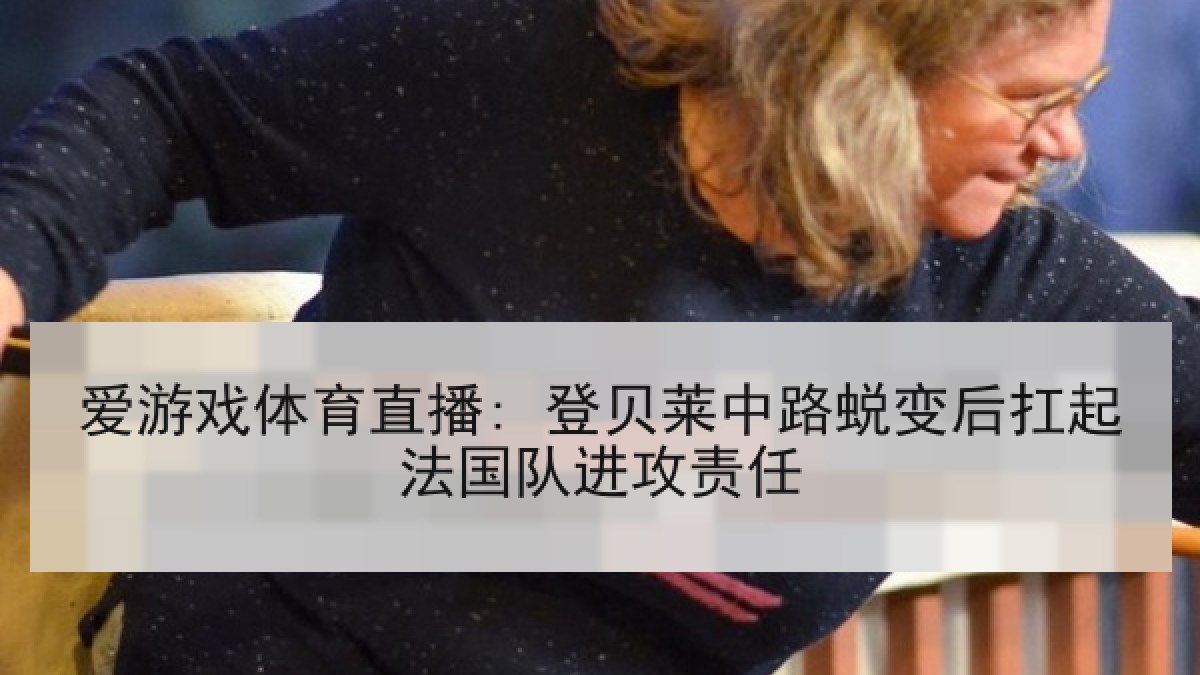 爱游戏体育直播: 登贝莱中路蜕变后扛起法国队进攻责任