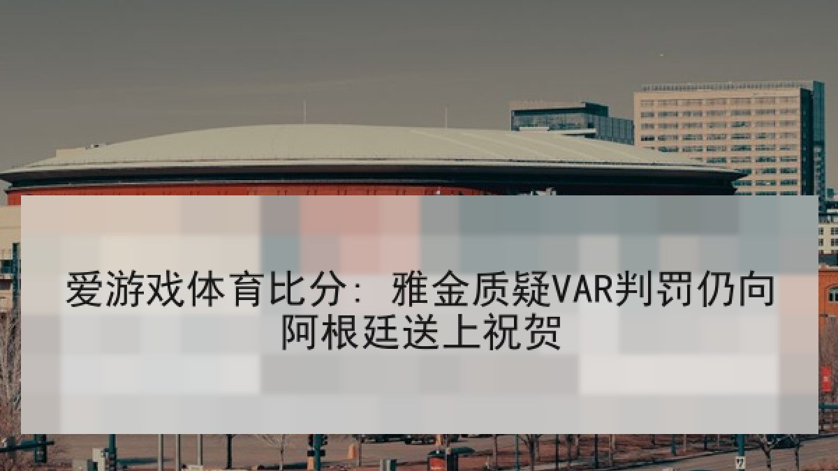 爱游戏体育比分: 雅金质疑VAR判罚仍向阿根廷送上祝贺