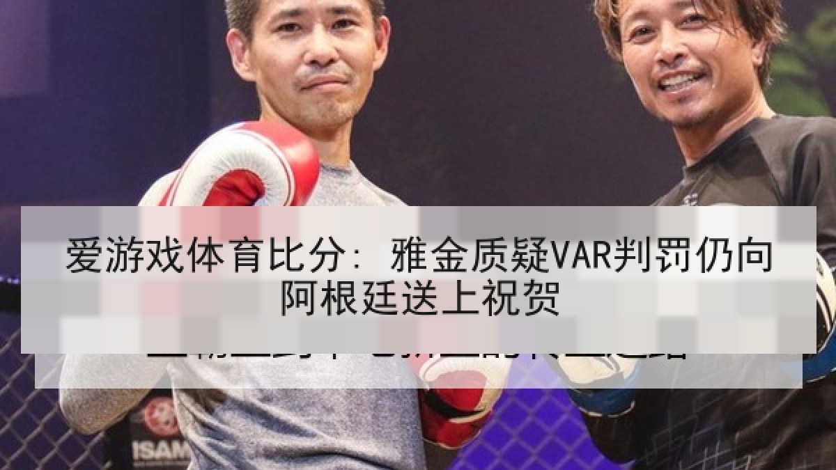 爱游戏体育比分: 雅金质疑VAR判罚仍向阿根廷送上祝贺