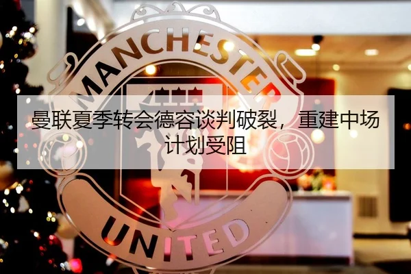 曼联夏季转会德容谈判破裂，重建中场计划受阻