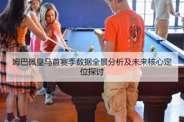 姆巴佩皇马首赛季数据全景分析及未来核心定位探讨