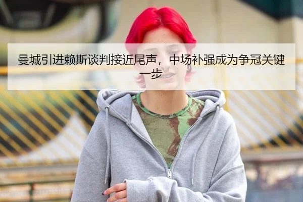 曼城引进赖斯谈判接近尾声，中场补强成为争冠关键一步