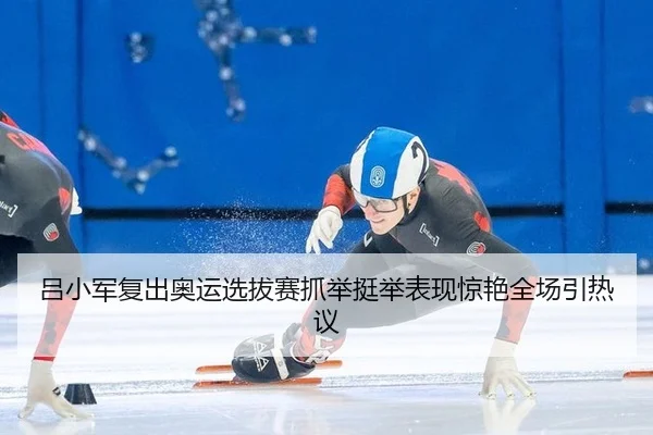 吕小军复出奥运选拔赛抓举挺举表现惊艳全场引热议
