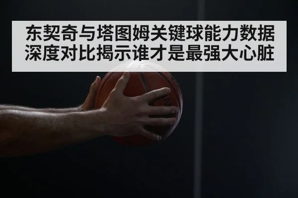 东契奇与塔图姆关键球能力数据深度对比揭示谁才是最强大心脏