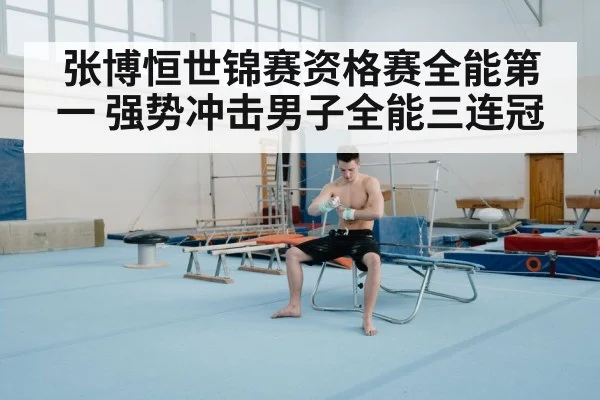 张博恒世锦赛资格赛全能第一 强势冲击男子全能三连冠