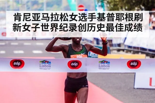 肯尼亚马拉松女选手基普耶根刷新女子世界纪录创历史最佳成绩