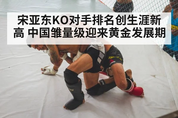宋亚东KO对手排名创生涯新高 中国雏量级迎来黄金发展期