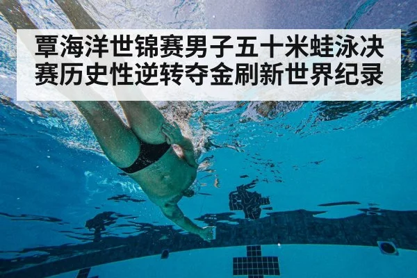 覃海洋世锦赛男子五十米蛙泳决赛历史性逆转夺金刷新世界纪录